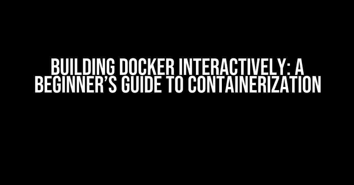 Building Docker Interactively: A Beginner’s Guide to Containerization