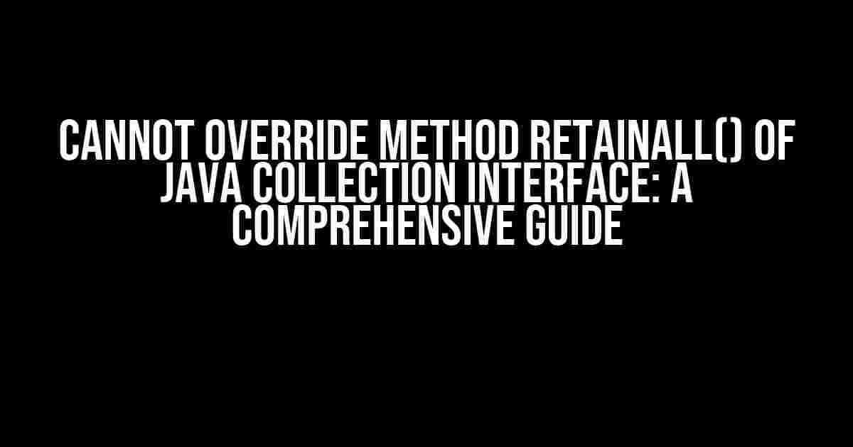 Cannot Override Method retainAll() of Java Collection Interface: A Comprehensive Guide