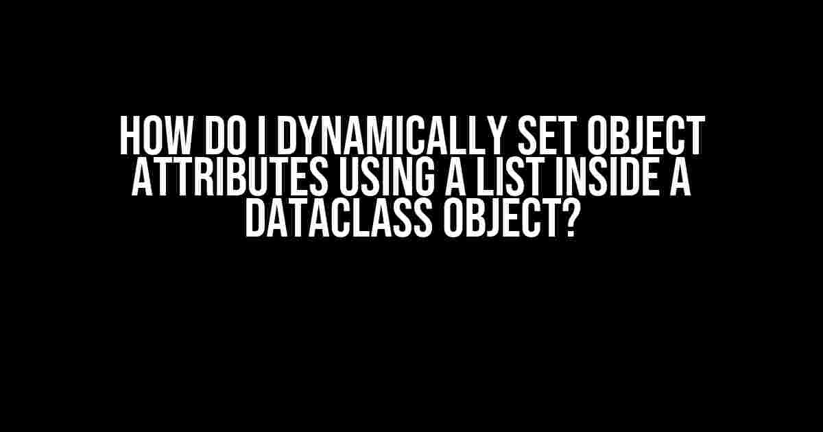 How do I dynamically set object attributes using a list inside a dataclass object?