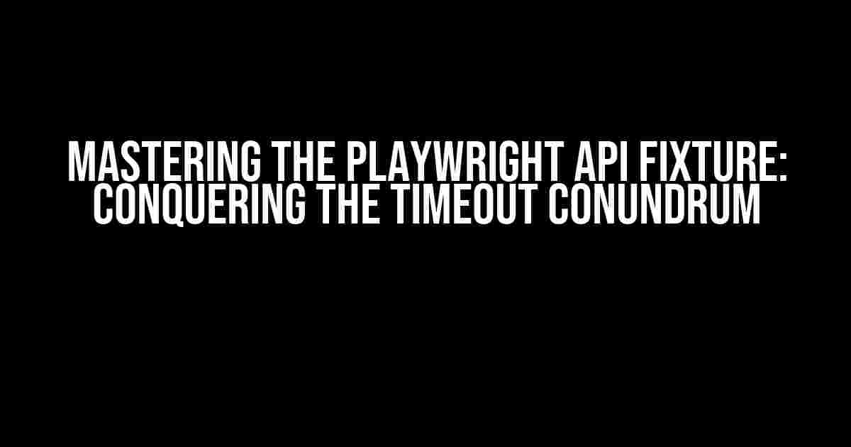 Mastering the Playwright API Fixture: Conquering the Timeout Conundrum