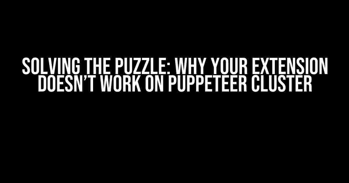 Solving the Puzzle: Why Your Extension Doesn’t Work on Puppeteer Cluster