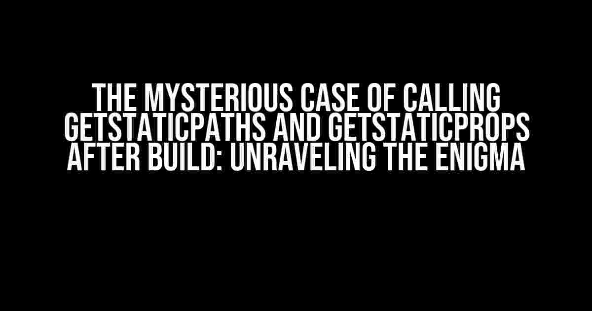 The Mysterious Case of Calling getStaticPaths and getStaticProps after Build: Unraveling the Enigma