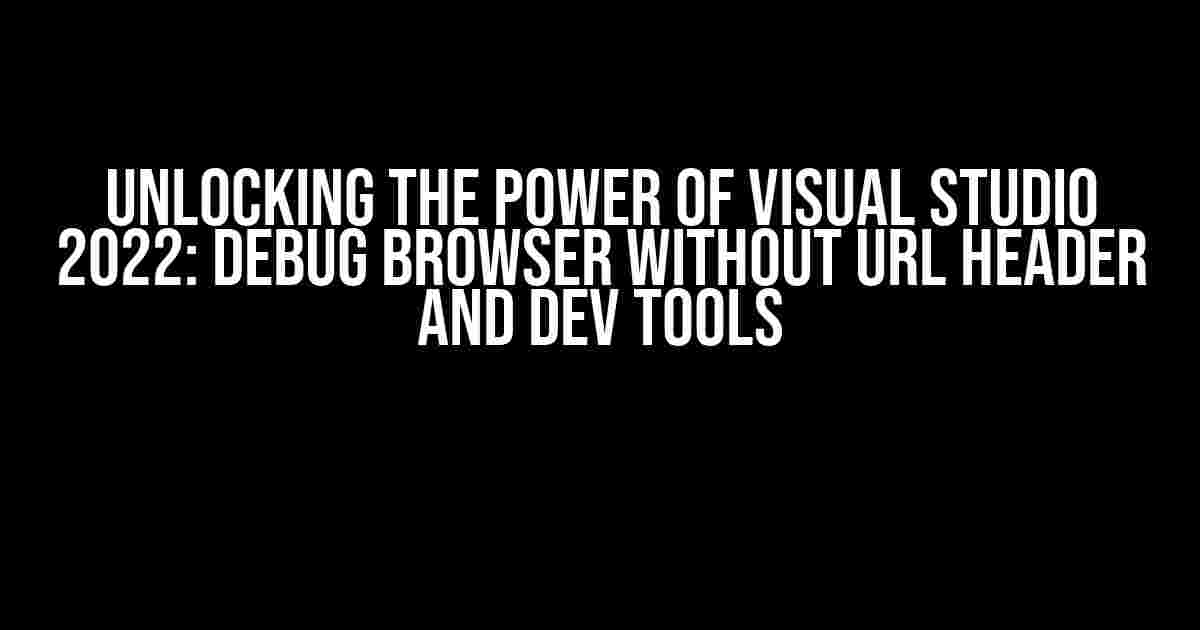 Unlocking the Power of Visual Studio 2022: Debug Browser Without URL Header and Dev Tools