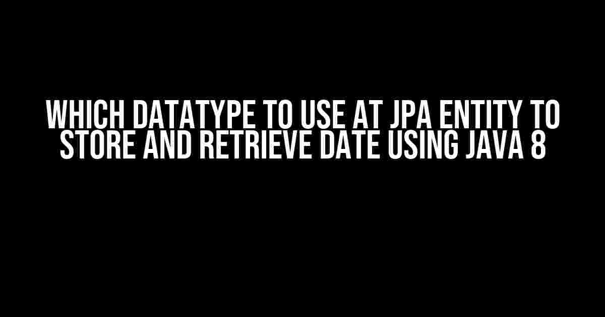 Which Datatype to Use at JPA Entity to Store and Retrieve Date using Java 8